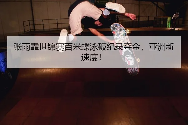 张雨霏世锦赛百米蝶泳破纪录夺金，亚洲新速度！